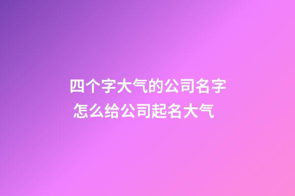 四个字大气的公司名字 怎么给公司起名大气